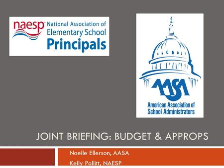 JOINT BRIEFING: BUDGET & APPROPS Noelle Ellerson, AASA Kelly Pollitt, NAESP.