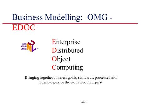 Slide 1 Business Modelling: OMG - EDOC Bringing together business goals, standards, processes and technologies for the e-enabled enterprise Enterprise.