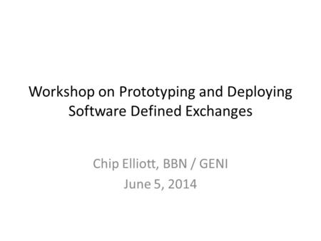 Workshop on Prototyping and Deploying Software Defined Exchanges Chip Elliott, BBN / GENI June 5, 2014.