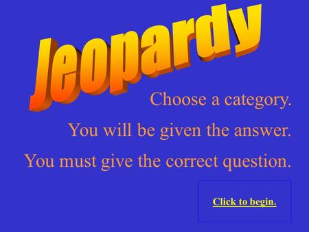 Choose a category. Click to begin. You will be given the answer. You must give the correct question.