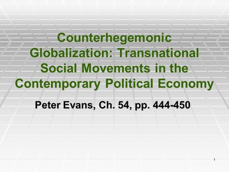 1 Counterhegemonic Globalization: Transnational Social Movements in the Contemporary Political Economy Peter Evans, Ch. 54, pp. 444-450.