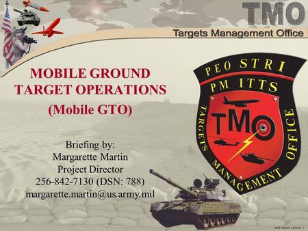 MGT NDIA05 8/28/2015 1 MOBILE GROUND TARGET OPERATIONS (Mobile GTO) Briefing by: Margarette Martin Project Director 256-842-7130 (DSN: 788)