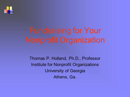 Fundraising for Your Nonprofit Organization Thomas P. Holland, Ph.D., Professor Institute for Nonprofit Organizations University of Georgia Athens, Ga.