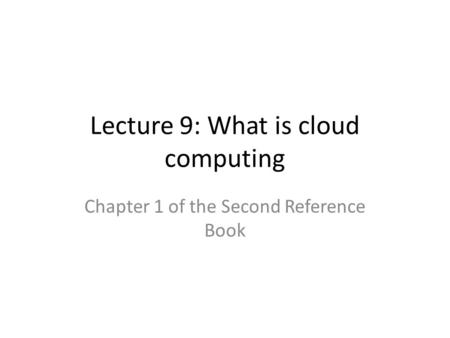 Lecture 9: What is cloud computing Chapter 1 of the Second Reference Book.