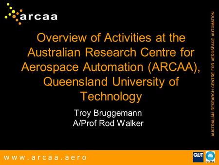 W w w. a r c a a. a e r o AUSTRALIAN RESEARCH CENTRE FOR AEROSPACE AUTOMATION Overview of Activities at the Australian Research Centre for Aerospace Automation.