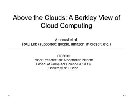 Above the Clouds: A Berkley View of Cloud Computing Ambrust et al. RAD Lab (supported: google, amazon, microsoft, etc.) CIS6000 Paper Presentation: Mohammad.