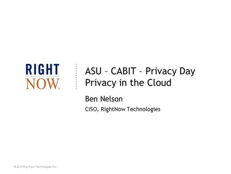 © 2010 RightNow Technologies, Inc. ASU – CABIT – Privacy Day Privacy in the Cloud Ben Nelson CISO, RightNow Technologies.