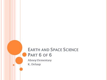 E ARTH AND S PACE S CIENCE P ART 6 OF 6 Abney Elementary K. Delaup.