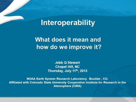 Interoperability What does it mean and how do we improve it? Jebb Q Stewart Chapel Hill, NC Thursday, July 11 th, 2013 NOAA Earth System Research Laboratory.