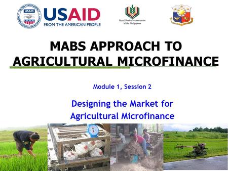 MABS APPROACH TO AGRICULTURAL MICROFINANCE Module 1, Session 2 Designing the Market for Agricultural Microfinance.