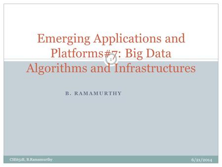 B. RAMAMURTHY Emerging Applications and Platforms#7: Big Data Algorithms and Infrastructures 6/21/2014 CSE651B, B.Ramamurthy 1.