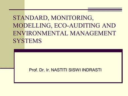 STANDARD, MONITORING, MODELLING, ECO-AUDITING AND ENVIRONMENTAL MANAGEMENT SYSTEMS Prof. Dr. Ir. NASTITI SISWI INDRASTI.