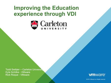 © 2014 VMware Inc. All rights reserved. Improving the Education experience through VDI Todd Switzer – Carleton University Kyle Schilke - VMware Rick Roque.