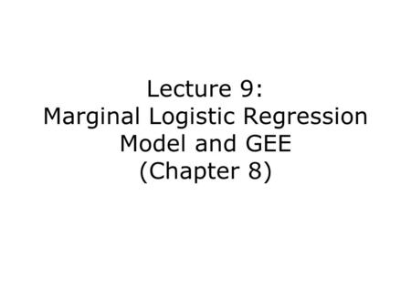 Lecture 9: Marginal Logistic Regression Model and GEE (Chapter 8)