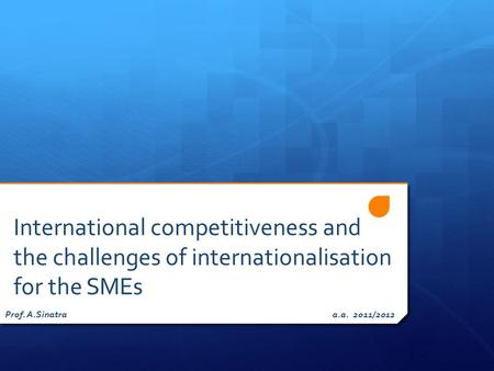 International competitiveness and the challenges of internationalisation for the SMEs Prof. A.Sinatra a.a. 2011/2012.