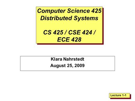 Lecture 1-1 Computer Science 425 Distributed Systems CS 425 / CSE 424 / ECE 428 Klara Nahrstedt August 25, 2009.