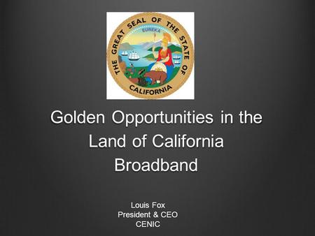 Golden Opportunities in the Land of California Broadband Louis Fox President & CEO CENIC.