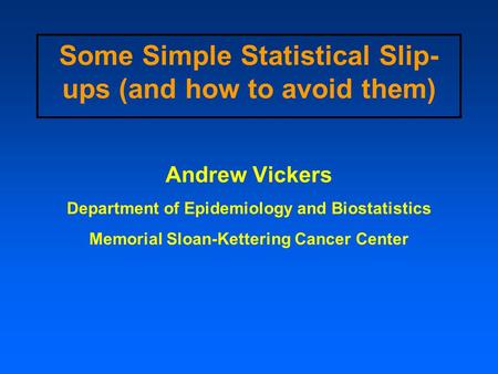 Some Simple Statistical Slip- ups (and how to avoid them) Andrew Vickers Department of Epidemiology and Biostatistics Memorial Sloan-Kettering Cancer Center.