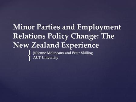 { Minor Parties and Employment Relations Policy Change: The New Zealand Experience Julienne Molineaux and Peter Skilling AUT University.