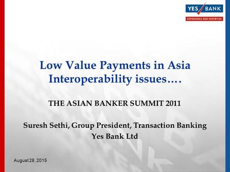 THE ASIAN BANKER SUMMIT 2011 Suresh Sethi, Group President, Transaction Banking Yes Bank Ltd Low Value Payments in Asia Interoperability issues…. August.