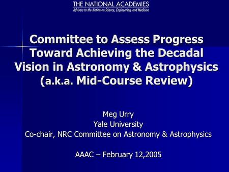 Committee to Assess Progress Toward Achieving the Decadal Vision in Astronomy & Astrophysics ( a.k.a. Mid-Course Review) Meg Urry Yale University Co-chair,