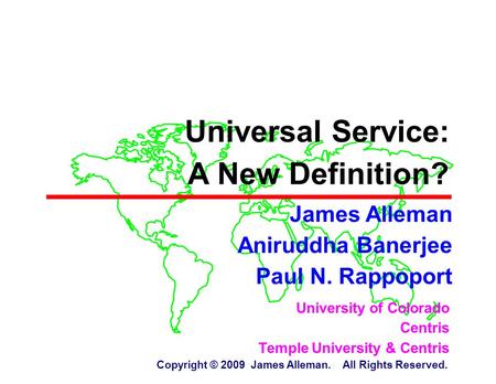 University of Colorado Centris Temple University & Centris Copyright © 2009 James Alleman. All Rights Reserved. Universal Service: A New Definition? James.