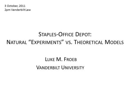 S TAPLES -O FFICE D EPOT : N ATURAL “E XPERIMENTS ” VS. T HEORETICAL M ODELS L UKE M. F ROEB V ANDERBILT U NIVERSITY 3 October, 2011 2pm Vanderbilt Law.