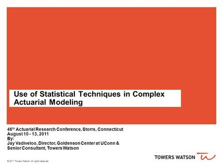 © 2011 Towers Watson. All rights reserved. Use of Statistical Techniques in Complex Actuarial Modeling 46 th Actuarial Research Conference, Storrs, Connecticut.