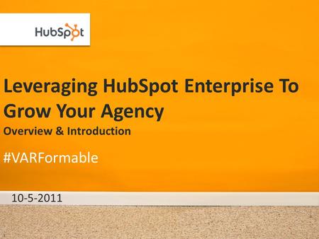 Leveraging HubSpot Enterprise To Grow Your Agency Overview & Introduction 10-5-2011 #VARFormable 1.