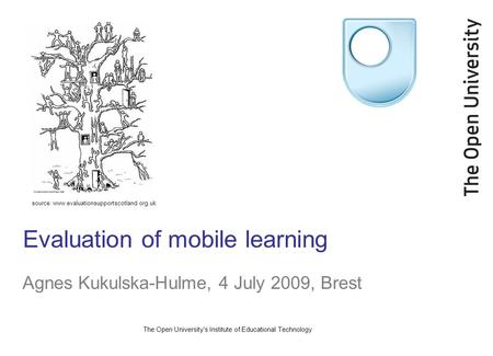 The Open University's Institute of Educational Technology Evaluation of mobile learning Agnes Kukulska-Hulme, 4 July 2009, Brest source: www.evaluationsupportscotland.org.uk.