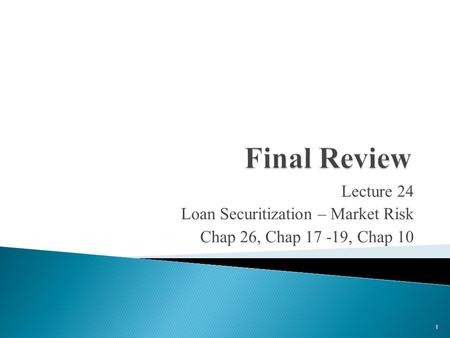 Lecture 24 Loan Securitization – Market Risk Chap 26, Chap 17 -19, Chap 10 1.