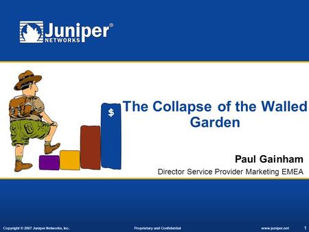 Copyright © 2007 Juniper Networks, Inc. Proprietary and Confidentialwww.juniper.net 1 The Collapse of the Walled Garden Paul Gainham Director Service Provider.