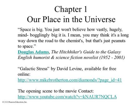 © 2010 Pearson Education, Inc. Chapter 1 Our Place in the Universe “Space is big. You just won't believe how vastly, hugely, mind- bogglingly big it is.