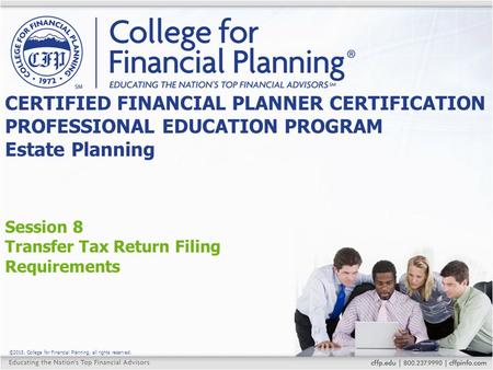 ©2015, College for Financial Planning, all rights reserved. Session 8 Transfer Tax Return Filing Requirements CERTIFIED FINANCIAL PLANNER CERTIFICATION.