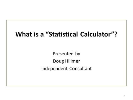 1 What is a “Statistical Calculator”? Presented by Doug Hillmer Independent Consultant.