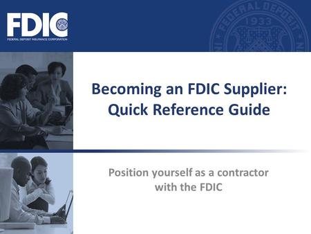 Position yourself as a contractor with the FDIC Becoming an FDIC Supplier: Quick Reference Guide.