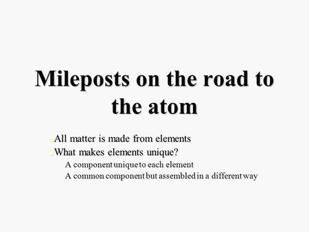 Mileposts on the road to the atom All matter is made from elements All matter is made from elements What makes elements unique? What makes elements unique?