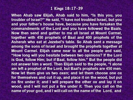 1 Kings 18:17-39 When Ahab saw Elijah, Ahab said to him, “Is this you, you troubler of Israel?” He said, “I have not troubled Israel, but you and your.