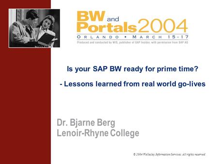 © 2004 Wellesley Information Services. All rights reserved. Is your SAP BW ready for prime time? - Lessons learned from real world go-lives Dr. Bjarne.