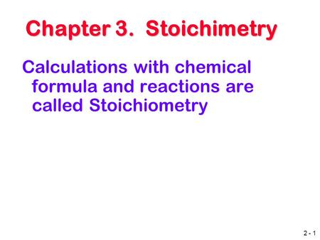 2 - 1 Chapter 3. Stoichimetry Chapter 3. Stoichimetry Calculations with chemical formula and reactions are called Stoichiometry.