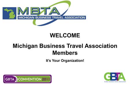 WELCOME Michigan Business Travel Association Members It’s Your Organization!