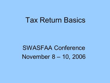 Tax Return Basics SWASFAA Conference November 8 – 10, 2006.