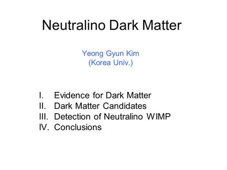 Neutralino Dark Matter Yeong Gyun Kim (Korea Univ.) I.Evidence for Dark Matter II.Dark Matter Candidates III.Detection of Neutralino WIMP IV.Conclusions.