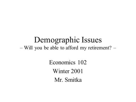 Demographic Issues – Will you be able to afford my retirement? – Economics 102 Winter 2001 Mr. Smitka.