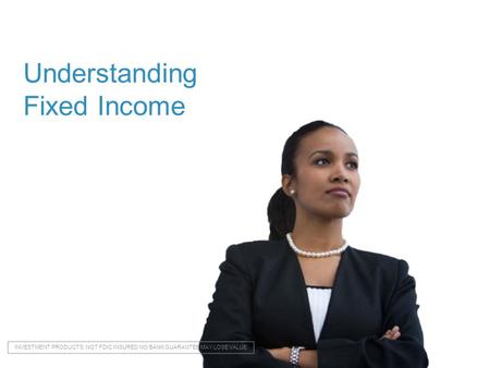 0 Understanding Fixed Income INVESTMENT PRODUCTS: NOT FDIC INSURED NO BANK GUARANTEE MAY LOSE VALUE.