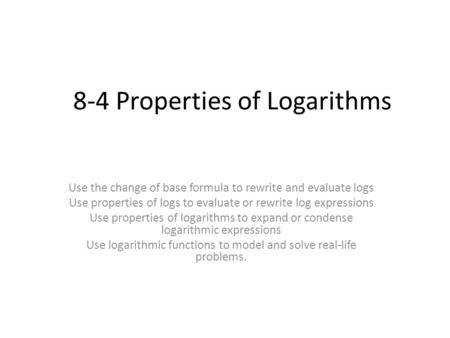 8-4 Properties of Logarithms Use the change of base formula to rewrite and evaluate logs Use properties of logs to evaluate or rewrite log expressions.