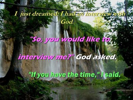 I just dreamed: I had an interview with God. I just dreamed: I had an interview with God. So, you would like to interview me? God asked. If you have.