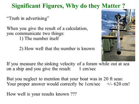 Significant Figures, Why do they Matter ? “Truth in advertising” When you give the result of a calculation, you communicate two things: 1) The number itself.