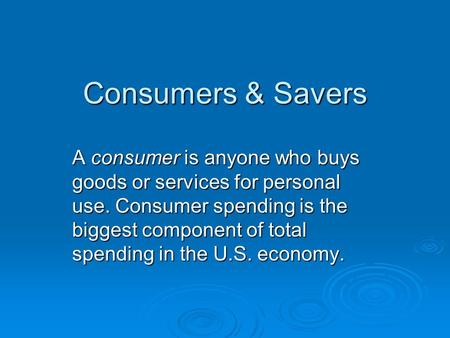 Consumers & Savers A consumer is anyone who buys goods or services for personal use. Consumer spending is the biggest component of total spending in the.