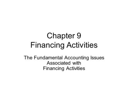 Chapter 9 Financing Activities The Fundamental Accounting Issues Associated with Financing Activities.